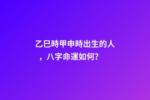 乙巳時甲申時出生的人，八字命運如何？